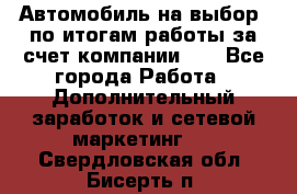 Автомобиль на выбор -по итогам работы за счет компании!!! - Все города Работа » Дополнительный заработок и сетевой маркетинг   . Свердловская обл.,Бисерть п.